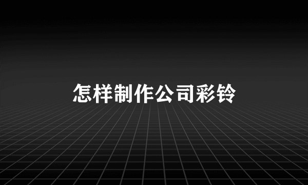 怎样制作公司彩铃