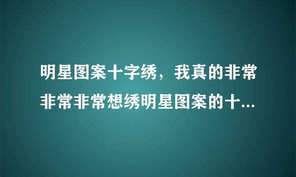 明星图案十字绣，我真的非常非常非常想绣明星图案的十字绣，希望能帮帮我哦！先谢谢咯…