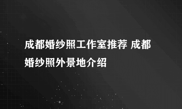 成都婚纱照工作室推荐 成都婚纱照外景地介绍