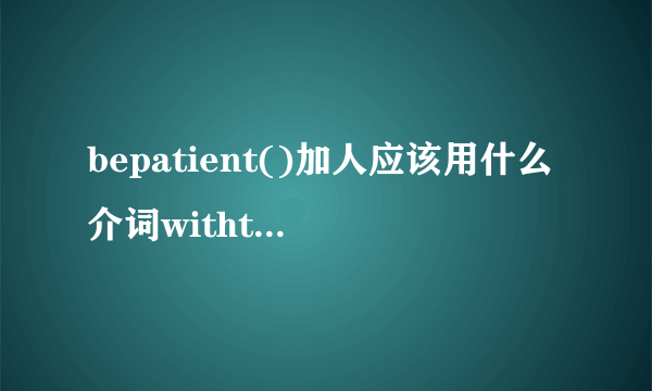 bepatient()加人应该用什么介词withtoin？