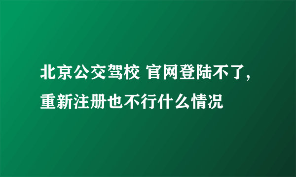 北京公交驾校 官网登陆不了,重新注册也不行什么情况