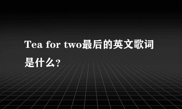 Tea for two最后的英文歌词是什么？