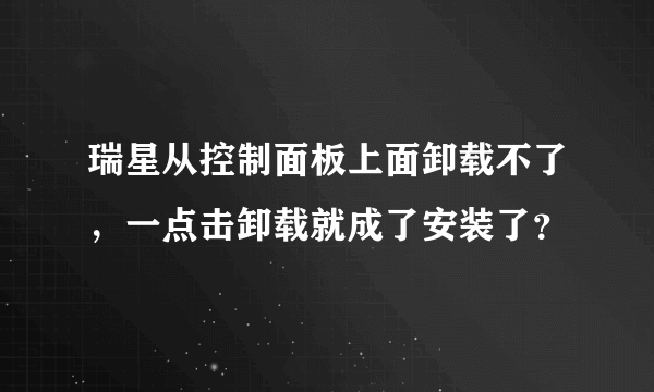 瑞星从控制面板上面卸载不了，一点击卸载就成了安装了？