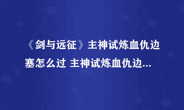 《剑与远征》主神试炼血仇边塞怎么过 主神试炼血仇边塞通关攻略