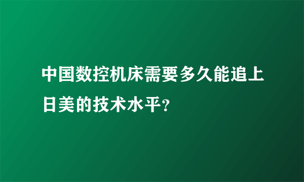 中国数控机床需要多久能追上日美的技术水平？