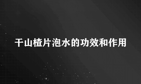 干山楂片泡水的功效和作用