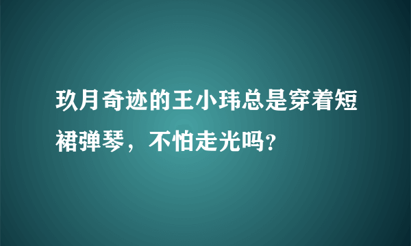 玖月奇迹的王小玮总是穿着短裙弹琴，不怕走光吗？