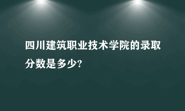 四川建筑职业技术学院的录取分数是多少?