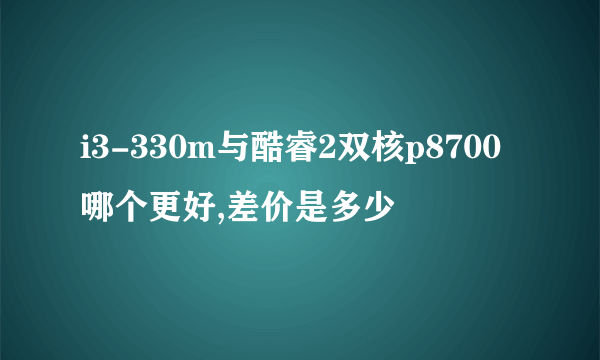 i3-330m与酷睿2双核p8700哪个更好,差价是多少