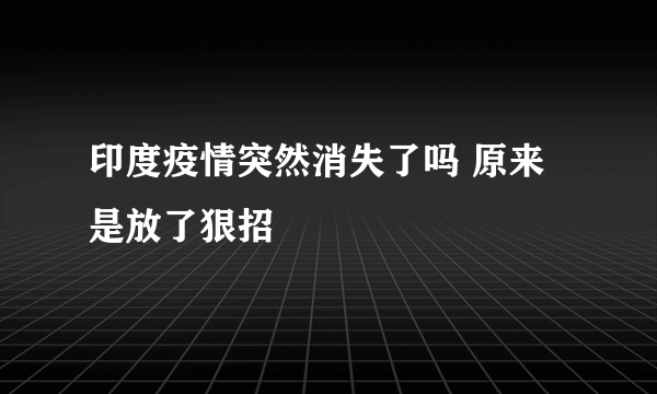 印度疫情突然消失了吗 原来是放了狠招