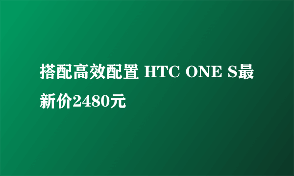 搭配高效配置 HTC ONE S最新价2480元