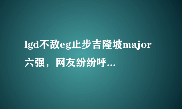 lgd不敌eg止步吉隆坡major六强，网友纷纷呼唤357回归，你怎么看？