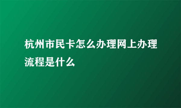 杭州市民卡怎么办理网上办理流程是什么