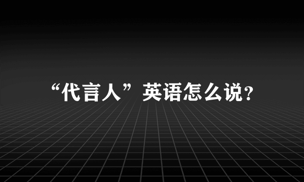 “代言人”英语怎么说？