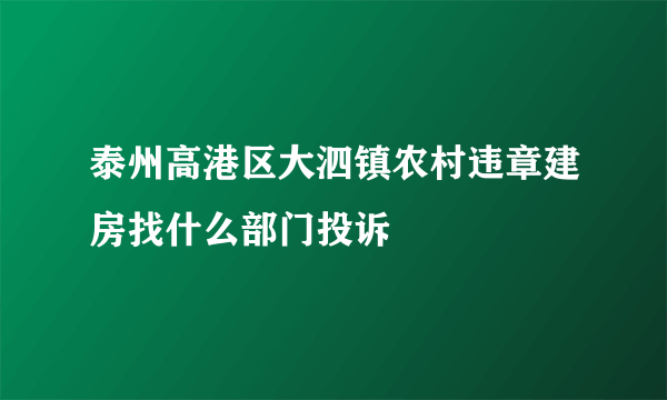 泰州高港区大泗镇农村违章建房找什么部门投诉