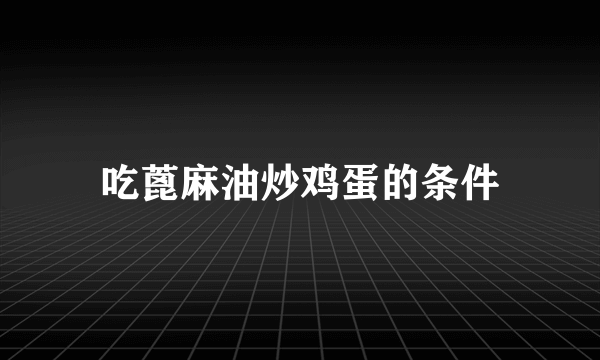 吃蓖麻油炒鸡蛋的条件