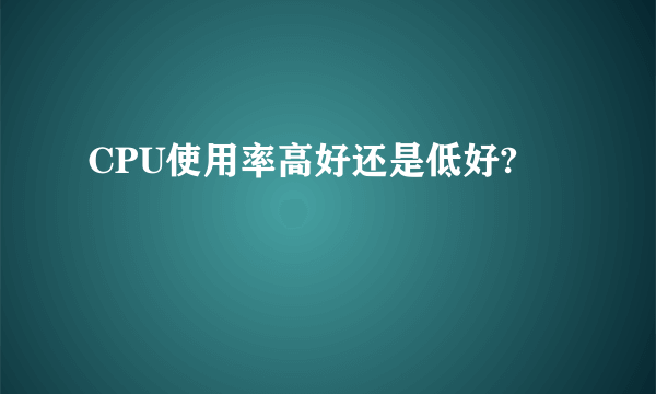 CPU使用率高好还是低好?