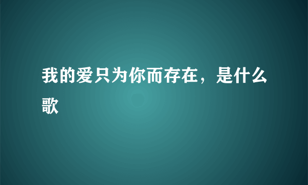 我的爱只为你而存在，是什么歌