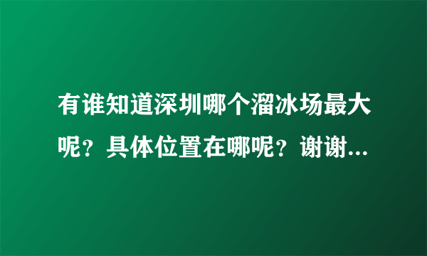 有谁知道深圳哪个溜冰场最大呢？具体位置在哪呢？谢谢啦！！！