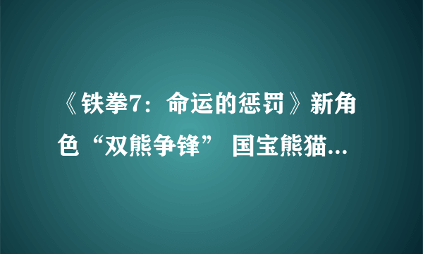 《铁拳7：命运的惩罚》新角色“双熊争锋” 国宝熊猫战力爆棚