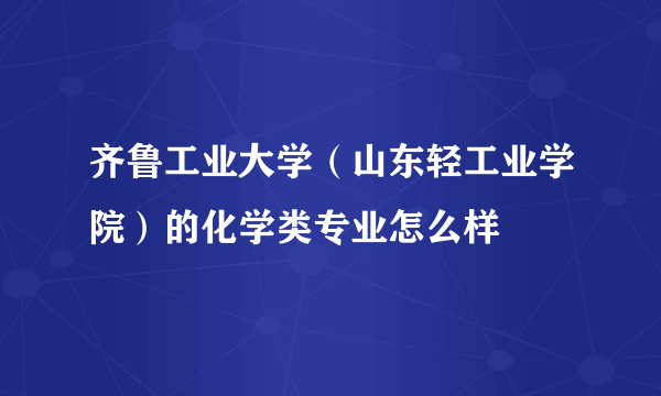 齐鲁工业大学（山东轻工业学院）的化学类专业怎么样