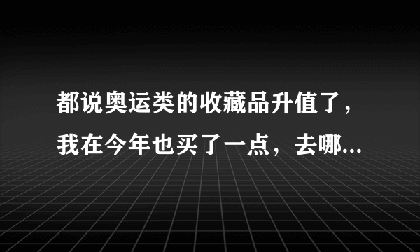 都说奥运类的收藏品升值了，我在今年也买了一点，去哪里卖呀？有回收的地方吗？