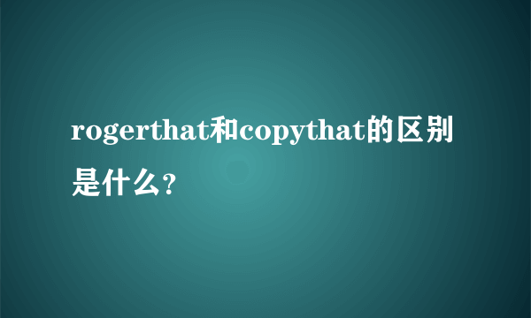 rogerthat和copythat的区别是什么？