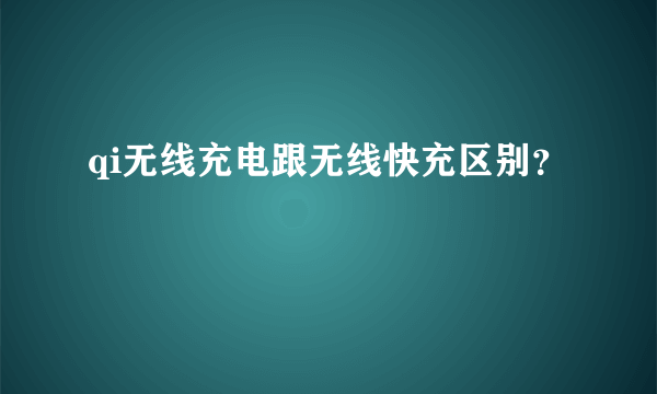 qi无线充电跟无线快充区别？