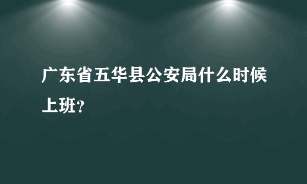 广东省五华县公安局什么时候上班？