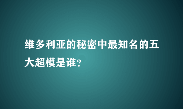 维多利亚的秘密中最知名的五大超模是谁？