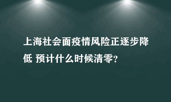 上海社会面疫情风险正逐步降低 预计什么时候清零？