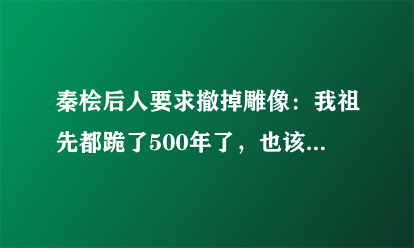 秦桧后人要求撤掉雕像：我祖先都跪了500年了，也该跪够了吧？