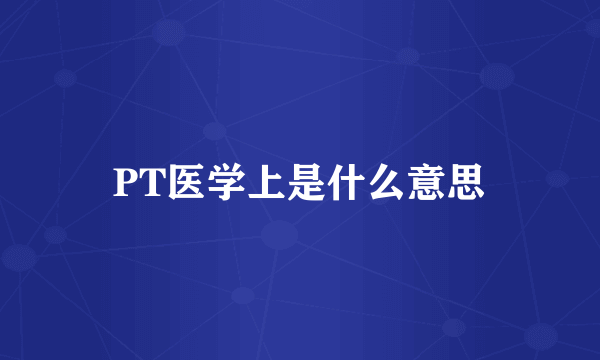 PT医学上是什么意思