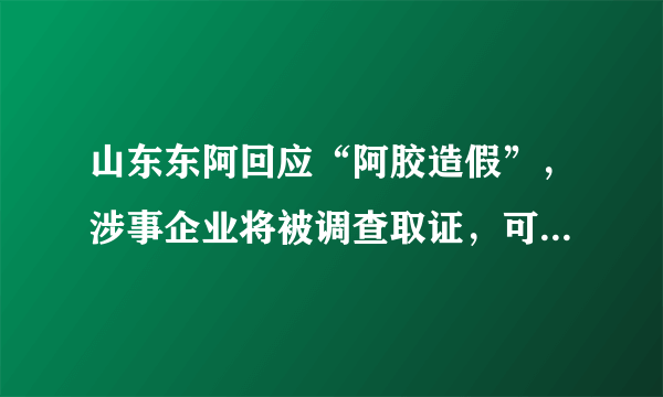 山东东阿回应“阿胶造假”，涉事企业将被调查取证，可以杀鸡儆猴吗？