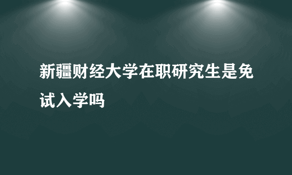 新疆财经大学在职研究生是免试入学吗