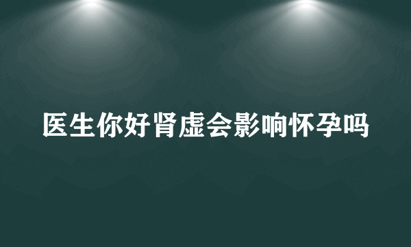 医生你好肾虚会影响怀孕吗