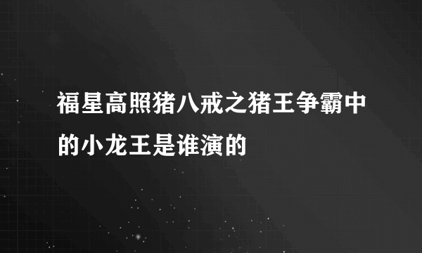 福星高照猪八戒之猪王争霸中的小龙王是谁演的