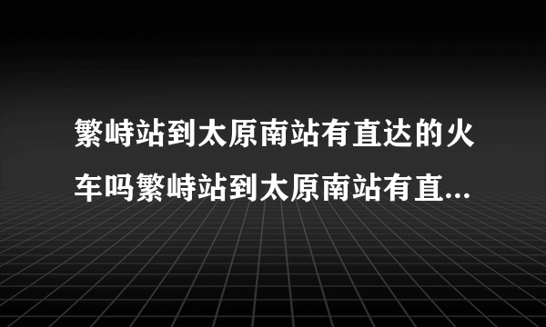 繁峙站到太原南站有直达的火车吗繁峙站到太原南站有直达的火车吗