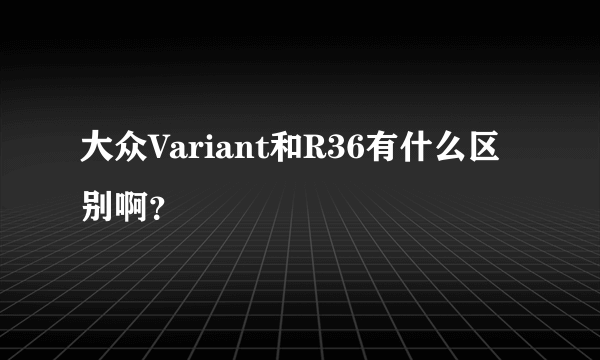 大众Variant和R36有什么区别啊？