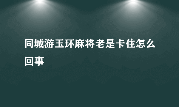 同城游玉环麻将老是卡住怎么回事