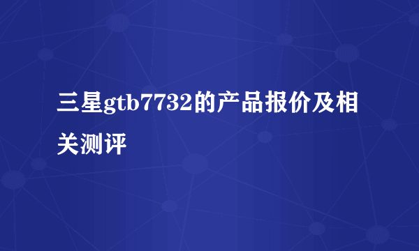 三星gtb7732的产品报价及相关测评