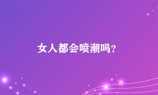 女人都会喷潮吗？