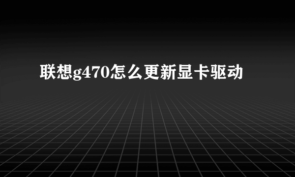 联想g470怎么更新显卡驱动