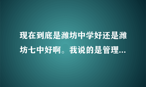 现在到底是潍坊中学好还是潍坊七中好啊。我说的是管理方面，还有就是升学率。。