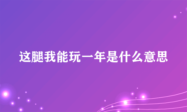 这腿我能玩一年是什么意思