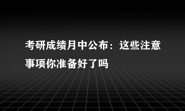 考研成绩月中公布：这些注意事项你准备好了吗