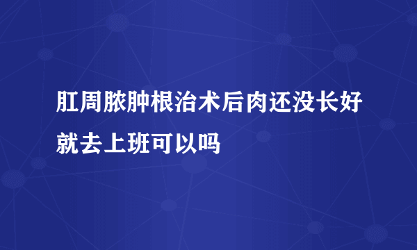 肛周脓肿根治术后肉还没长好就去上班可以吗