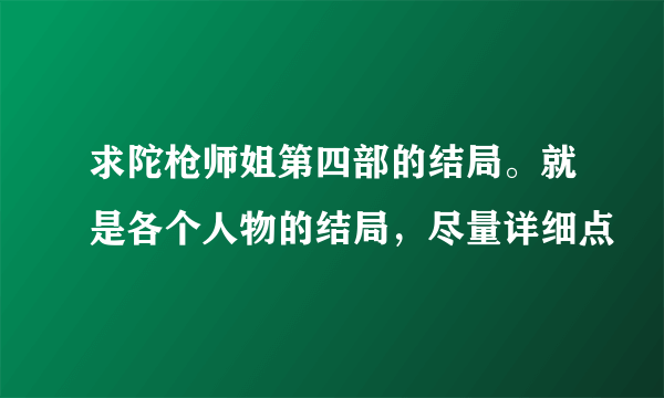 求陀枪师姐第四部的结局。就是各个人物的结局，尽量详细点