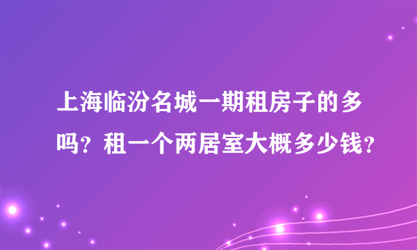 上海临汾名城一期租房子的多吗？租一个两居室大概多少钱？