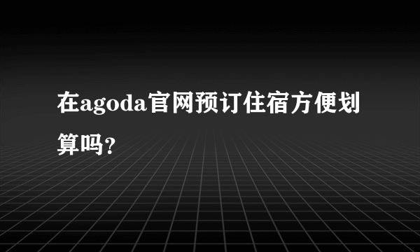 在agoda官网预订住宿方便划算吗？